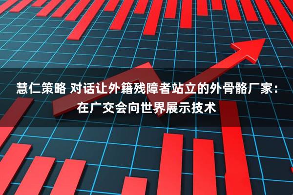 慧仁策略 对话让外籍残障者站立的外骨骼厂家：在广交会向世界展示技术