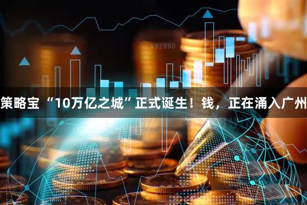 策略宝 “10万亿之城”正式诞生！钱，正在涌入广州