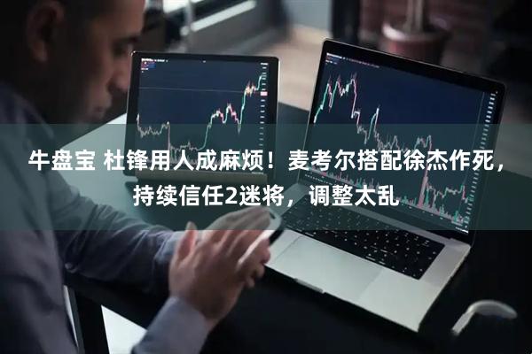 牛盘宝 杜锋用人成麻烦！麦考尔搭配徐杰作死，持续信任2迷将，调整太乱